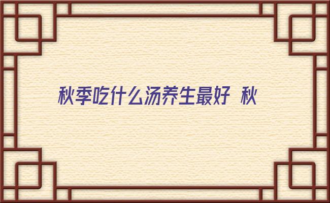 秋季吃什么汤养生最好 秋季吃什么饮食是最佳(2)